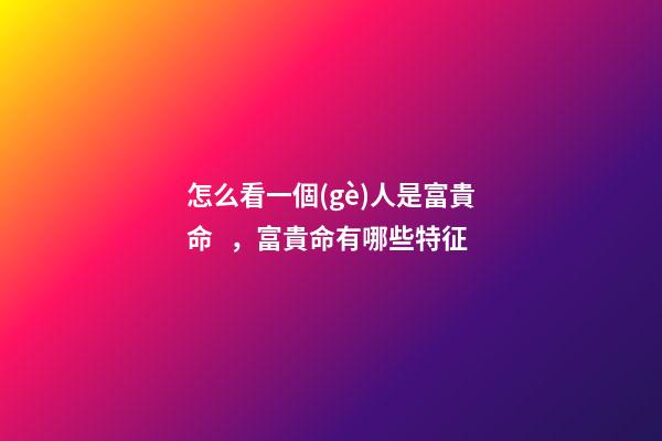 怎么看一個(gè)人是富貴命，富貴命有哪些特征